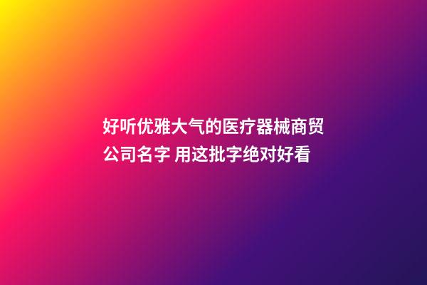 好听优雅大气的医疗器械商贸公司名字 用这批字绝对好看-第1张-公司起名-玄机派